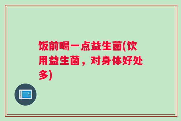 饭前喝一点益生菌(饮用益生菌，对身体好处多)