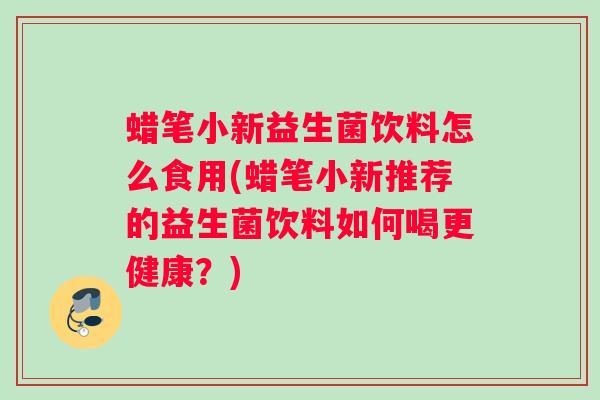 蜡笔小新益生菌饮料怎么食用(蜡笔小新推荐的益生菌饮料如何喝更健康？)