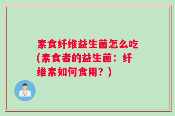素食纤维益生菌怎么吃(素食者的益生菌：纤维素如何食用？)