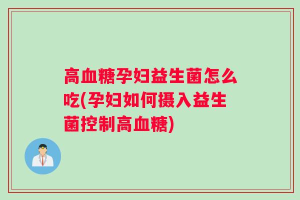 高孕妇益生菌怎么吃(孕妇如何摄入益生菌控制高) 高孕妇益生菌怎么吃(孕妇如何摄入益生菌控制高)