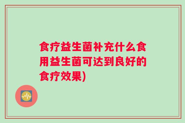 食疗益生菌补充什么食用益生菌可达到良好的食疗效果) 食疗益生菌补充什么食用益生菌可达到良好的食疗效果)