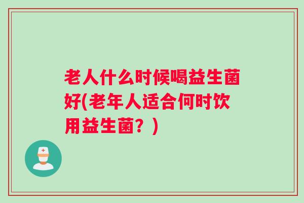 老人什么时候喝益生菌好(老年人适合何时饮用益生菌？)