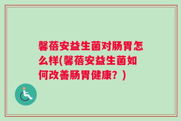 馨蓓安益生菌对肠胃怎么样(馨蓓安益生菌如何改善肠胃健康？)