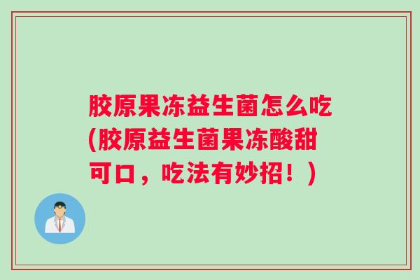 胶原果冻益生菌怎么吃(胶原益生菌果冻酸甜可口，吃法有妙招！)