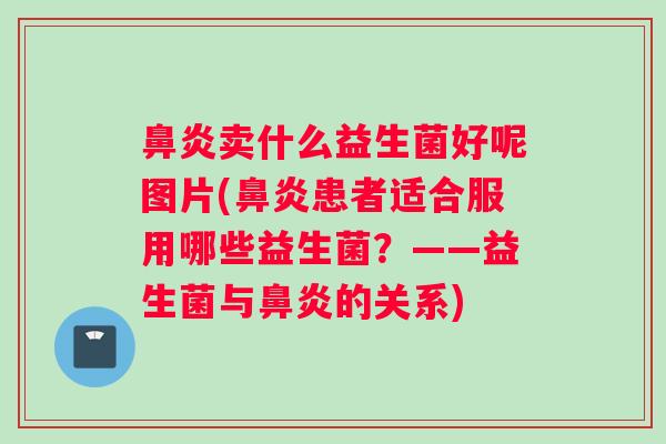 鼻炎卖什么益生菌好呢图片(鼻炎患者适合服用哪些益生菌？——益生菌与鼻炎的关系)