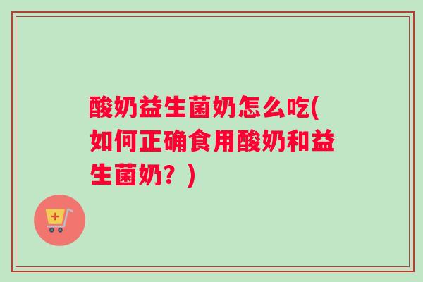 酸奶益生菌奶怎么吃(如何正确食用酸奶和益生菌奶？)