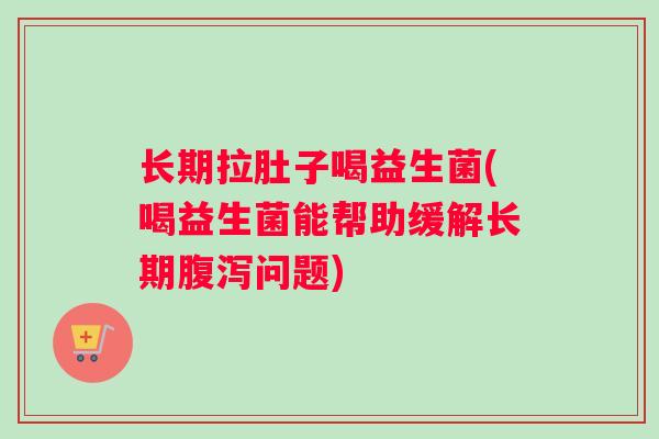 长期拉肚子喝益生菌(喝益生菌能帮助缓解长期腹泻问题)