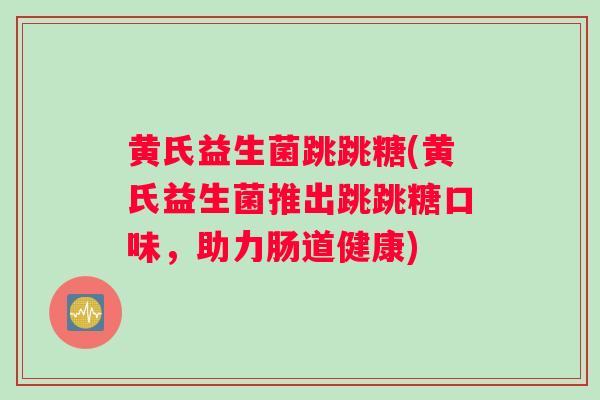 黄氏益生菌跳跳糖(黄氏益生菌推出跳跳糖口味，助力肠道健康)