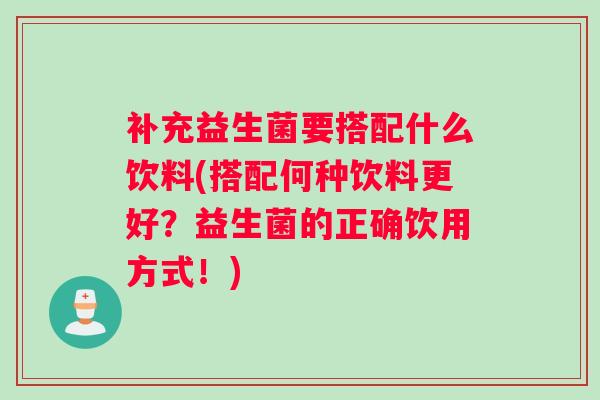 补充益生菌要搭配什么饮料(搭配何种饮料更好?益生菌的正确饮用方式!) 补充益生菌要搭配什么饮料(搭配何种饮料更好?益生菌的正确饮用方式!)
