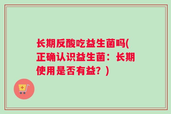长期反酸吃益生菌吗(正确认识益生菌：长期使用是否有益？)