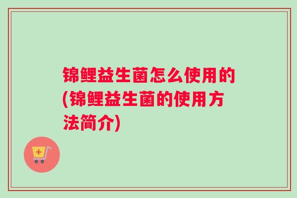 锦鲤益生菌怎么使用的(锦鲤益生菌的使用方法简介)