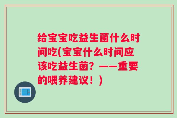 给宝宝吃益生菌什么时间吃(宝宝什么时间应该吃益生菌？——重要的喂养建议！)