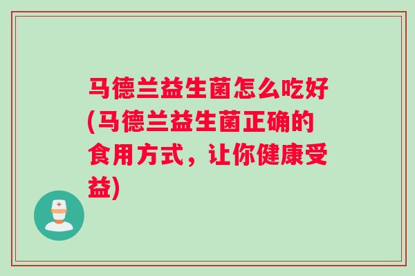 马德兰益生菌怎么吃好(马德兰益生菌正确的食用方式，让你健康受益)