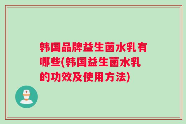 韩国品牌益生菌水乳有哪些(韩国益生菌水乳的功效及使用方法)