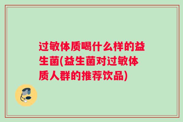 过敏体质喝什么样的益生菌(益生菌对过敏体质人群的推荐饮品)