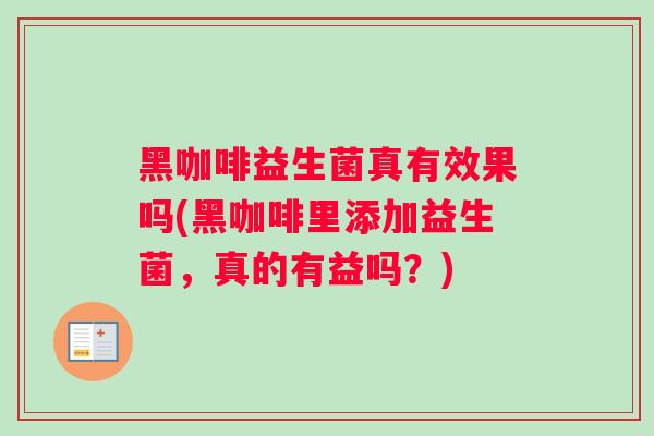 黑咖啡益生菌真有效果吗(黑咖啡里添加益生菌,真的有益吗?) 黑咖啡益生菌真有效果吗(黑咖啡里添加益生菌,真的有益吗?)