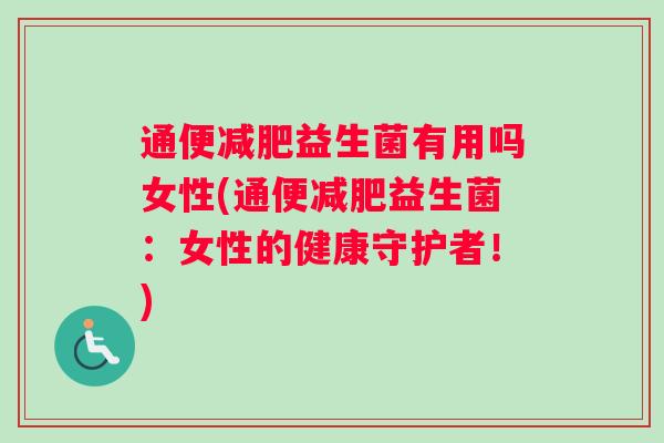 通便益生菌有用吗女性(通便益生菌：女性的健康守护者！)