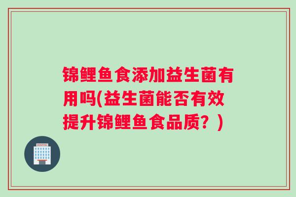 锦鲤鱼食添加益生菌有用吗(益生菌能否有效提升锦鲤鱼食品质？)