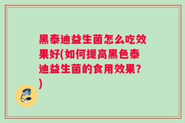 黑泰迪益生菌怎么吃效果好(如何提高黑色泰迪益生菌的食用效果？)