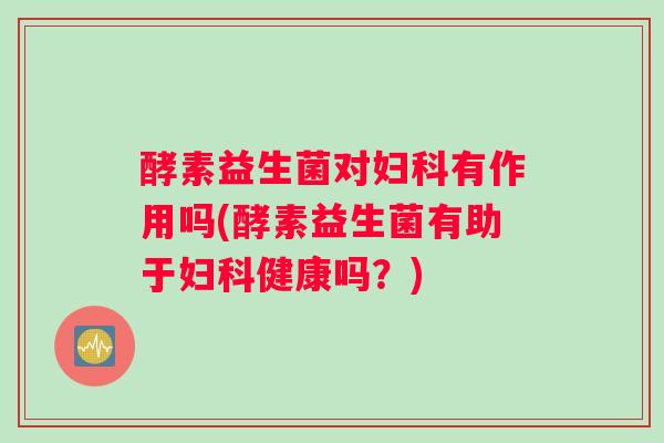 酵素益生菌对妇科有作用吗(酵素益生菌有助于妇科健康吗？)