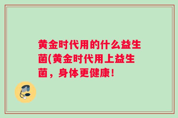黄金时代用的什么益生菌(黄金时代用上益生菌，身体更健康！