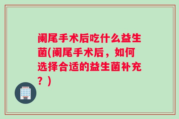 阑尾手术后吃什么益生菌(阑尾手术后，如何选择合适的益生菌补充？)