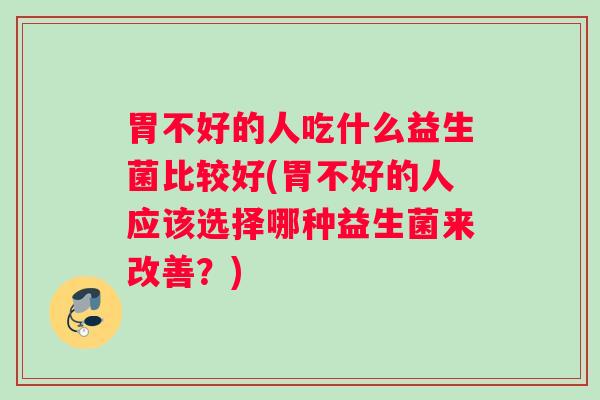 胃不好的人吃什么益生菌比较好(胃不好的人应该选择哪种益生菌来改善？)