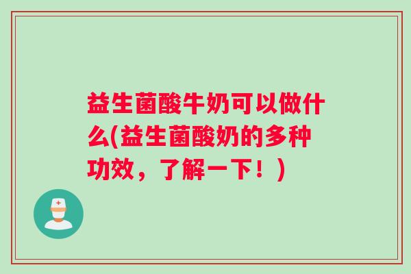 益生菌酸牛奶可以做什么(益生菌酸奶的多种功效，了解一下！)