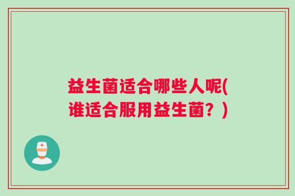 益生菌适合哪些人呢(谁适合服用益生菌？)