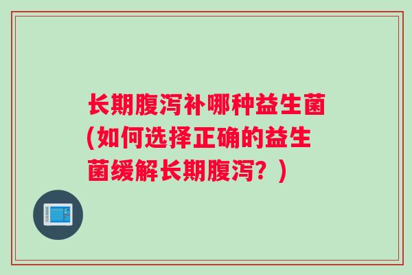 长期腹泻补哪种益生菌(如何选择正确的益生菌缓解长期腹泻？)