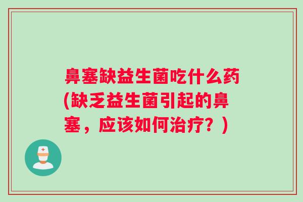 鼻塞缺益生菌吃什么药(缺乏益生菌引起的鼻塞，应该如何？)