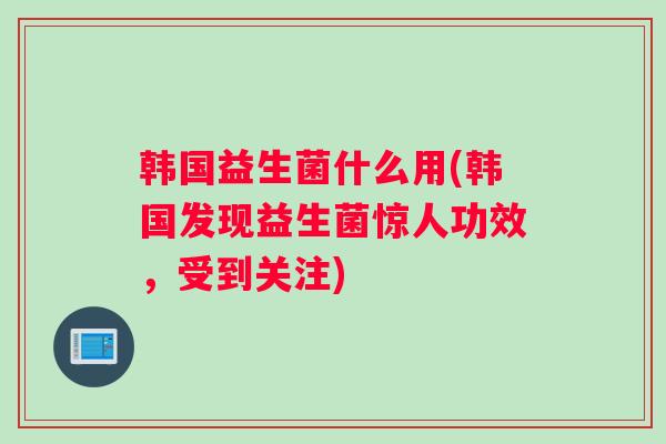 韩国益生菌什么用(韩国发现益生菌惊人功效，受到关注)