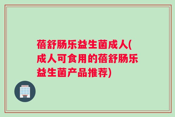 蓓舒肠乐益生菌成人(成人可食用的蓓舒肠乐益生菌产品推荐)