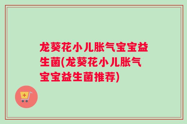 龙葵花小儿胀气宝宝益生菌(龙葵花小儿胀气宝宝益生菌推荐)