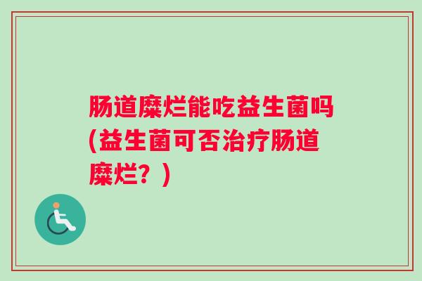 肠道糜烂能吃益生菌吗(益生菌可否治疗肠道糜烂？)