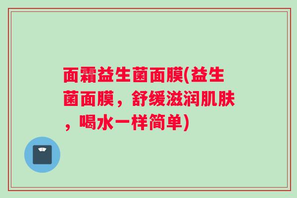 面霜益生菌面膜(益生菌面膜，舒缓滋润肌肤，喝水一样简单)