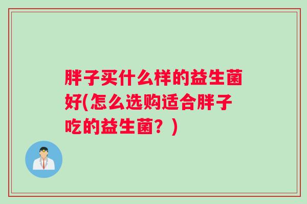 胖子买什么样的益生菌好(怎么选购适合胖子吃的益生菌？)