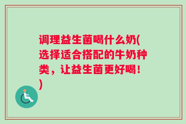 调理益生菌喝什么奶(选择适合搭配的牛奶种类，让益生菌更好喝！)