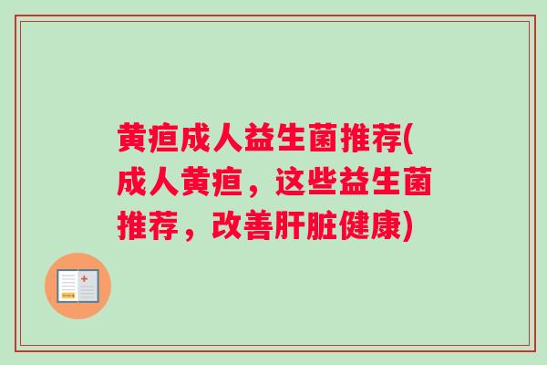黄疸成人益生菌推荐(成人黄疸,这些益生菌推荐,改善健康) 黄疸成人益生菌推荐(成人黄疸,这些益生菌推荐,改善健康)