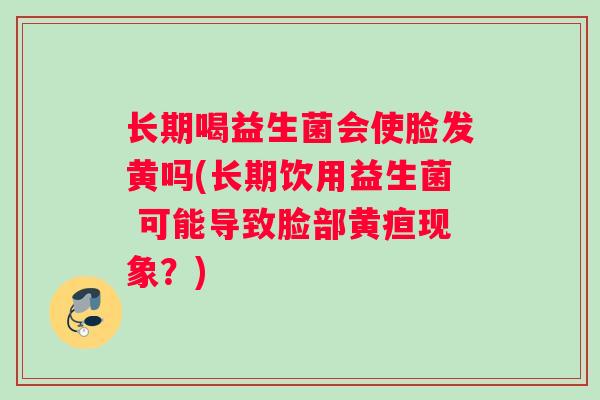 长期喝益生菌会使脸发黄吗(长期饮用益生菌 可能导致脸部黄疸现象？)