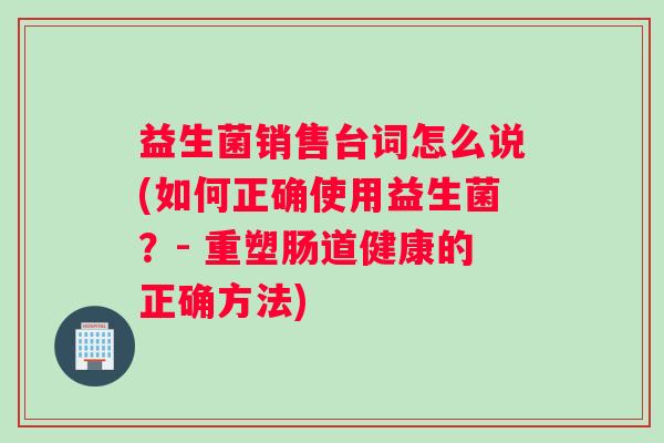 益生菌销售台词怎么说(如何正确使用益生菌？- 重塑肠道健康的正确方法)