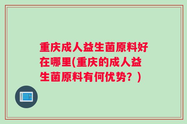 重庆成人益生菌原料好在哪里(重庆的成人益生菌原料有何优势？)