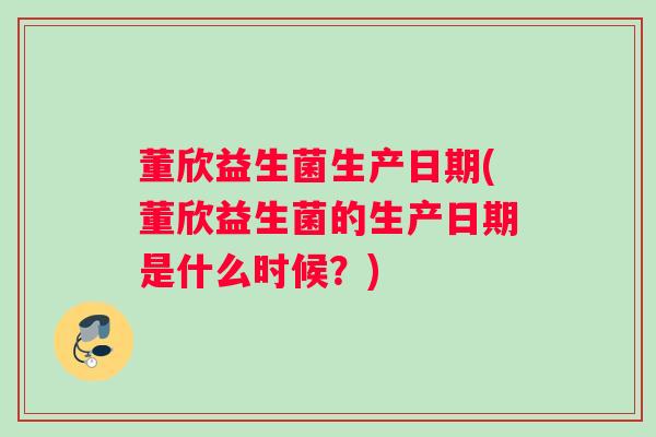 董欣益生菌生产日期(董欣益生菌的生产日期是什么时候？)