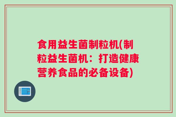 食用益生菌制粒机(制粒益生菌机：打造健康营养食品的必备设备)