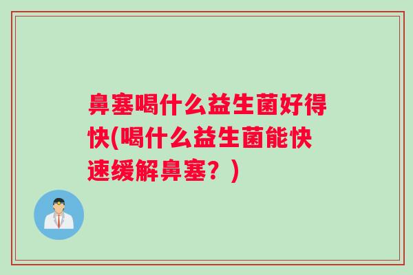 鼻塞喝什么益生菌好得快(喝什么益生菌能快速缓解鼻塞？)