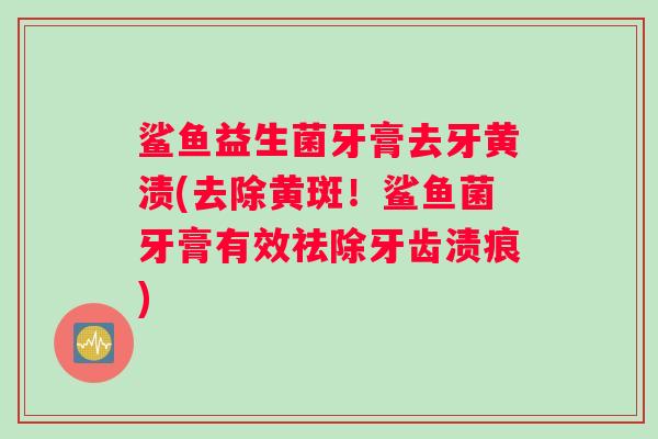 鲨鱼益生菌牙膏去牙黄渍(去除黄斑！鲨鱼菌牙膏有效祛除牙齿渍痕)