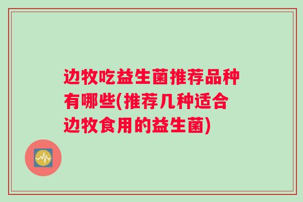 边牧吃益生菌推荐品种有哪些(推荐几种适合边牧食用的益生菌)