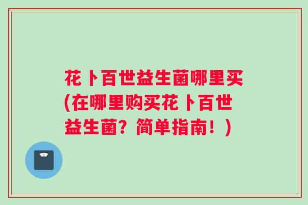 花卜百世益生菌哪里买(在哪里购买花卜百世益生菌？简单指南！)