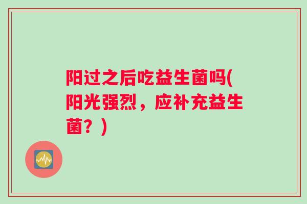 阳过之后吃益生菌吗(阳光强烈，应补充益生菌？)