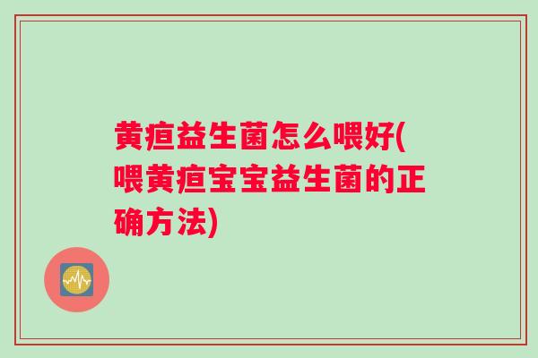 黄疸益生菌怎么喂好(喂黄疸宝宝益生菌的正确方法)